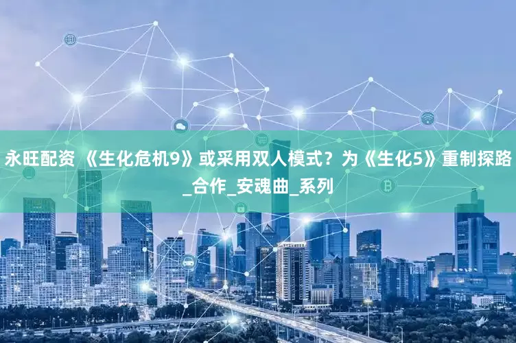 永旺配资 《生化危机9》或采用双人模式？为《生化5》重制探路_合作_安魂曲_系列