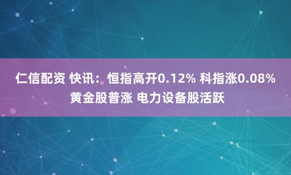 仁信配资 快讯：恒指高开0.12% 科指涨0.08% 黄金股普涨 电力设备股活跃