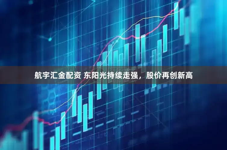 航宇汇金配资 东阳光持续走强，股价再创新高