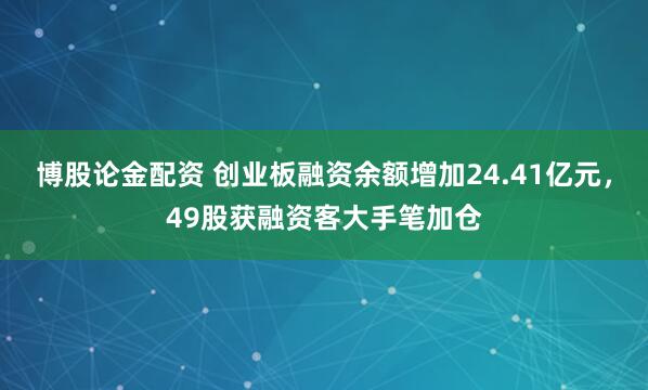 博股论金配资 创业板融资余额增加24.41亿元，49股获融资客大手笔加仓