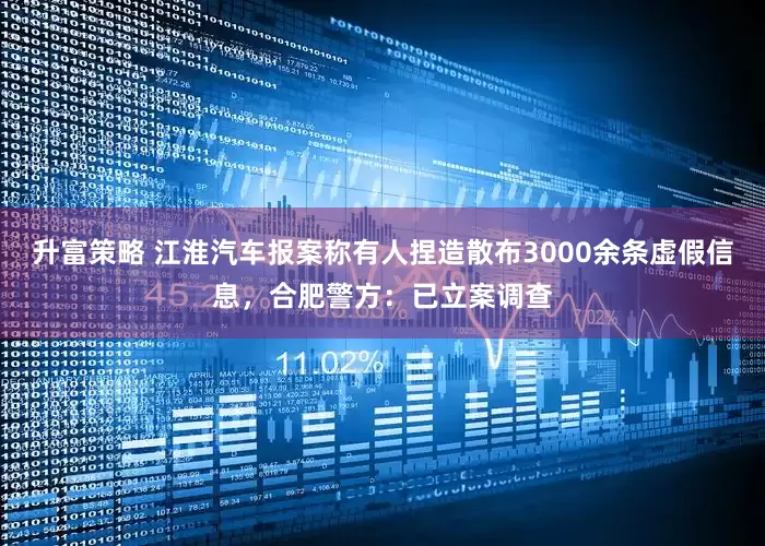 升富策略 江淮汽车报案称有人捏造散布3000余条虚假信息，合肥警方：已立案调查