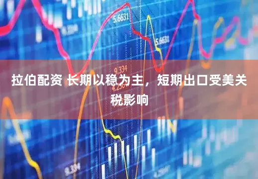 拉伯配资 长期以稳为主，短期出口受美关税影响