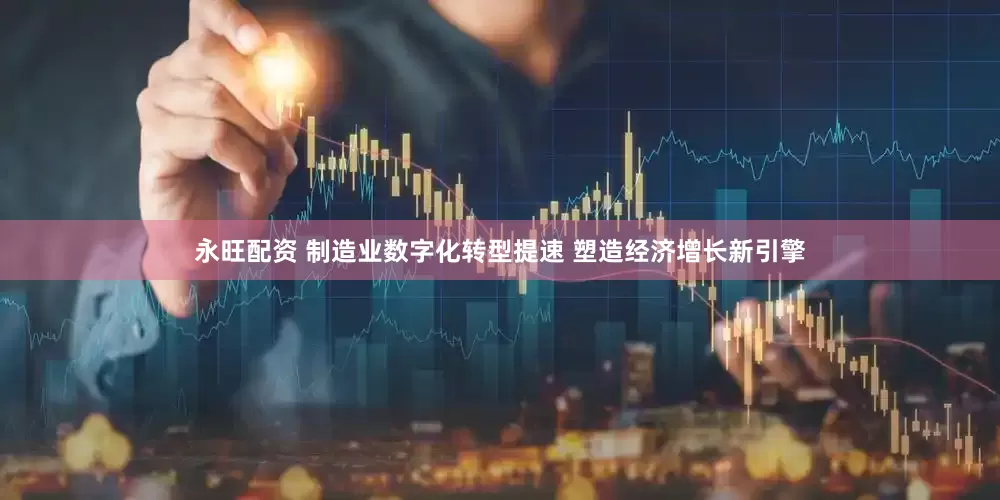 永旺配资 制造业数字化转型提速 塑造经济增长新引擎