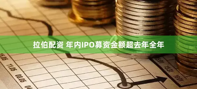 拉伯配资 年内IPO募资金额超去年全年
