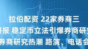 拉伯配资 22家券商三天30篇研报 稳定币立法引爆券商研究热潮 路演、电话会议不断