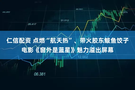 仁信配资 点燃“航天热”、带火胶东鲅鱼饺子电影《窗外是蓝星》魅力溢出屏幕