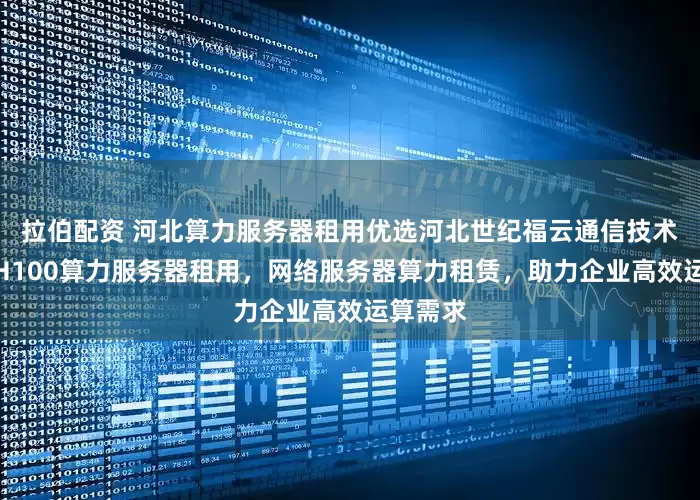 拉伯配资 河北算力服务器租用优选河北世纪福云通信技术，专业H100算力服务器租用，网络服务器算力租赁，助力企业高效运算需求